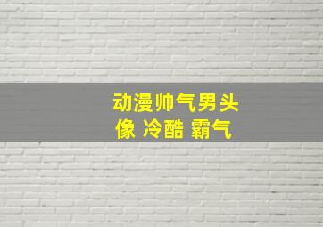 动漫帅气男头像 冷酷 霸气